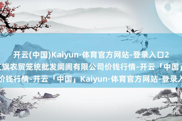 开云(中国)Kaiyun·体育官方网站-登录入口2025年4月23日天津市红旗农贸笼统批发阛阓有限公司价钱行情-开云「中国」Kaiyun·体育官方网站-登录入口