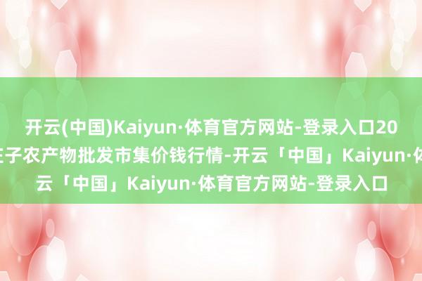 开云(中国)Kaiyun·体育官方网站-登录入口2025年4月23日天津何庄子农产物批发市集价钱行情-开云「中国」Kaiyun·体育官方网站-登录入口