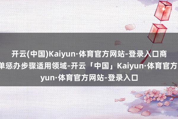 开云(中国)Kaiyun·体育官方网站-登录入口商场准入负面清单惩办步骤适用领域-开云「中国」Kaiyun·体育官方网站-登录入口