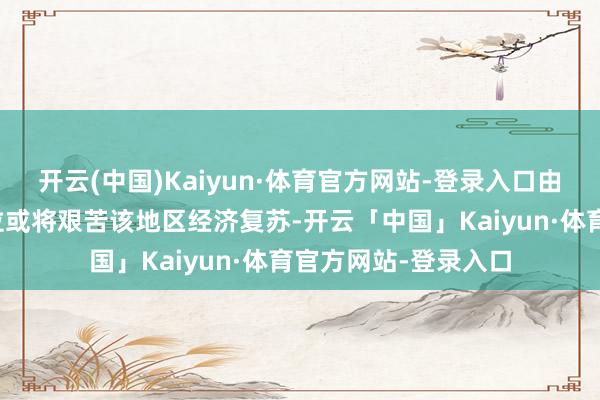 开云(中国)Kaiyun·体育官方网站-登录入口由于巨匠交易垂危方位或将艰苦该地区经济复苏-开云「中国」Kaiyun·体育官方网站-登录入口