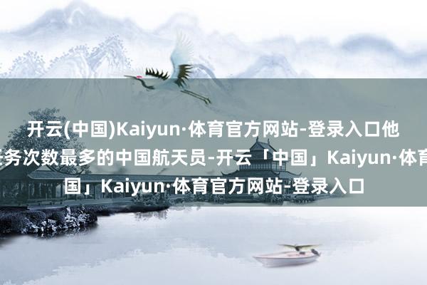 开云(中国)Kaiyun·体育官方网站-登录入口他是现在在舱外实行任务次数最多的中国航天员-开云「中国」Kaiyun·体育官方网站-登录入口