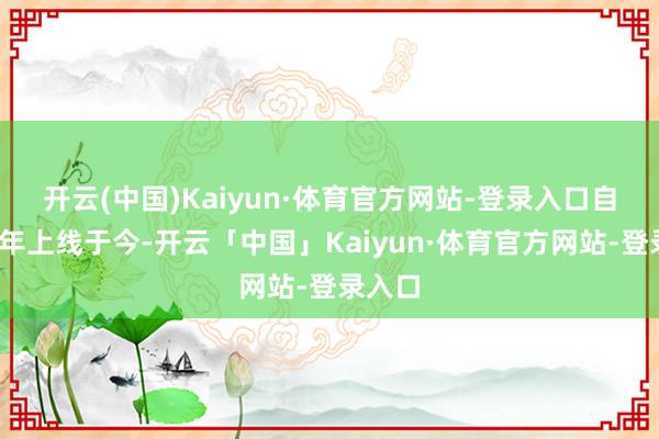开云(中国)Kaiyun·体育官方网站-登录入口　　自2021年上线于今-开云「中国」Kaiyun·体育官方网站-登录入口
