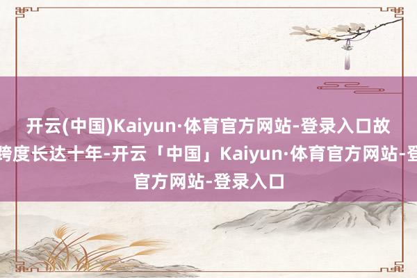 开云(中国)Kaiyun·体育官方网站-登录入口故事时候跨度长达十年-开云「中国」Kaiyun·体育官方网站-登录入口