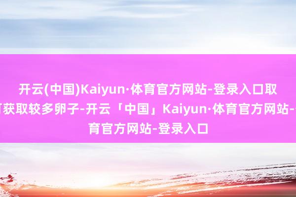 开云(中国)Kaiyun·体育官方网站-登录入口取卵时则可获取较多卵子-开云「中国」Kaiyun·体育官方网站-登录入口