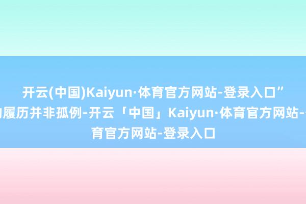 开云(中国)Kaiyun·体育官方网站-登录入口”郝女士的履历并非孤例-开云「中国」Kaiyun·体育官方网站-登录入口