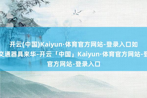 开云(中国)Kaiyun·体育官方网站-登录入口如乘自备交通器具来华-开云「中国」Kaiyun·体育官方网站-登录入口
