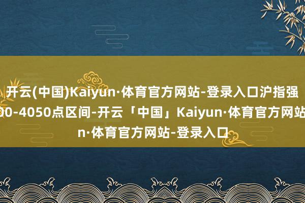 开云(中国)Kaiyun·体育官方网站-登录入口沪指强救援在4000-4050点区间-开云「中国」Kaiyun·体育官方网站-登录入口