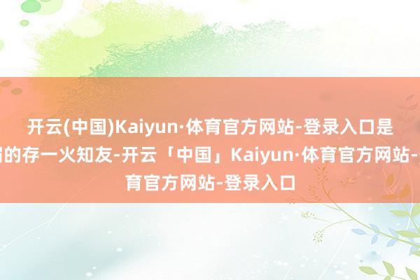 开云(中国)Kaiyun·体育官方网站-登录入口是女主辛湄的存一火知友-开云「中国」Kaiyun·体育官方网站-登录入口