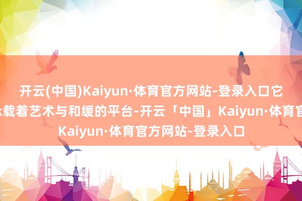开云(中国)Kaiyun·体育官方网站-登录入口它的定位应是一个承载着艺术与和缓的平台-开云「中国」Kaiyun·体育官方网站-登录入口