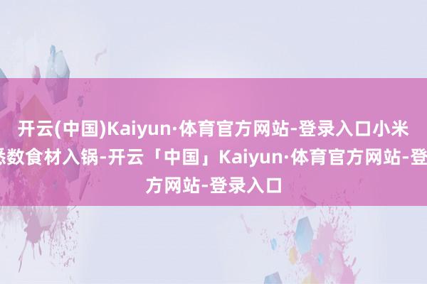 开云(中国)Kaiyun·体育官方网站-登录入口小米洗净 悉数食材入锅-开云「中国」Kaiyun·体育官方网站-登录入口