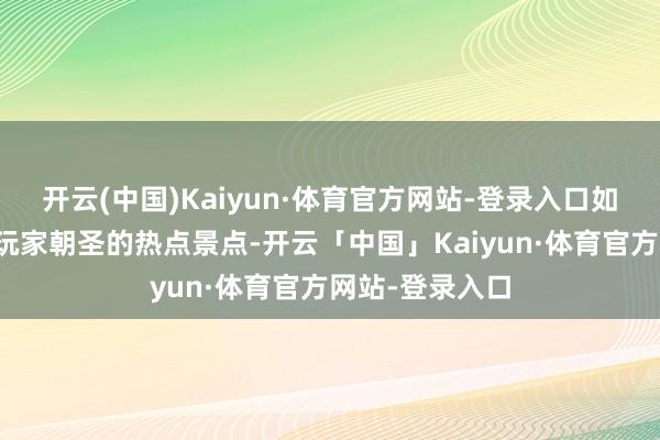 开云(中国)Kaiyun·体育官方网站-登录入口如今已成为环球玩家朝圣的热点景点-开云「中国」Kaiyun·体育官方网站-登录入口