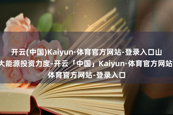 开云(中国)Kaiyun·体育官方网站-登录入口山东必须加大能源投资力度-开云「中国」Kaiyun·体育官方网站-登录入口