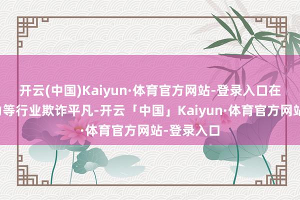 开云(中国)Kaiyun·体育官方网站-登录入口在化工、电力等行业欺诈平凡-开云「中国」Kaiyun·体育官方网站-登录入口