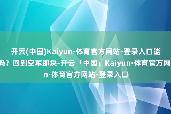 开云(中国)Kaiyun·体育官方网站-登录入口能少得了中国吗？回到空军那块-开云「中国」Kaiyun·体育官方网站-登录入口