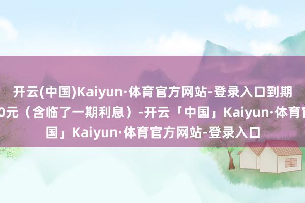 开云(中国)Kaiyun·体育官方网站-登录入口到期赎回价钱为108.30元（含临了一期利息）-开云「中国」Kaiyun·体育官方网站-登录入口