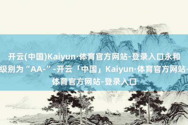开云(中国)Kaiyun·体育官方网站-登录入口永和转债信用级别为“AA-”-开云「中国」Kaiyun·体育官方网站-登录入口