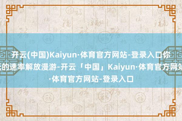 开云(中国)Kaiyun·体育官方网站-登录入口你不错以较低的速率解放漫游-开云「中国」Kaiyun·体育官方网站-登录入口