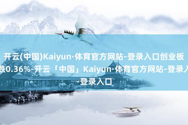 开云(中国)Kaiyun·体育官方网站-登录入口创业板指跌0.36%-开云「中国」Kaiyun·体育官方网站-登录入口