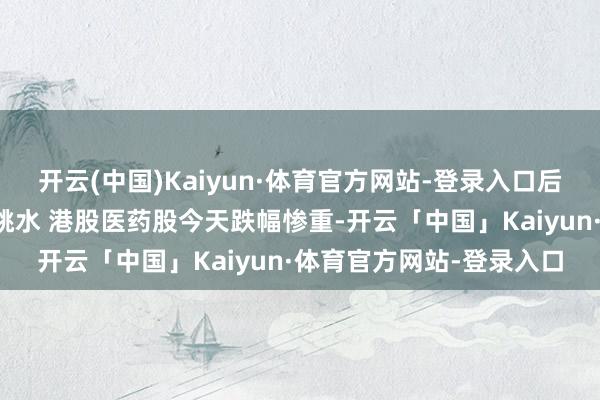 开云(中国)Kaiyun·体育官方网站-登录入口后续影响究竟怎样？集体跳水 港股医药股今天跌幅惨重-开云「中国」Kaiyun·体育官方网站-登录入口