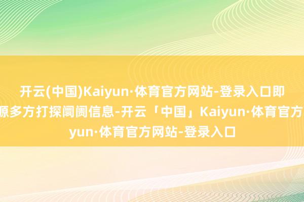 开云(中国)Kaiyun·体育官方网站-登录入口即使借助行业资源多方打探阛阓信息-开云「中国」Kaiyun·体育官方网站-登录入口