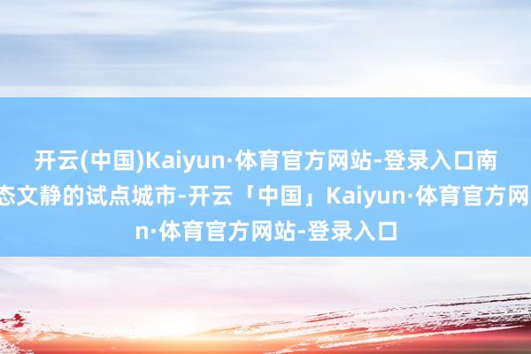 开云(中国)Kaiyun·体育官方网站-登录入口南平是寰宇生态文静的试点城市-开云「中国」Kaiyun·体育官方网站-登录入口