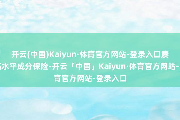 开云(中国)Kaiyun·体育官方网站-登录入口赓续强化高水平成分保险-开云「中国」Kaiyun·体育官方网站-登录入口