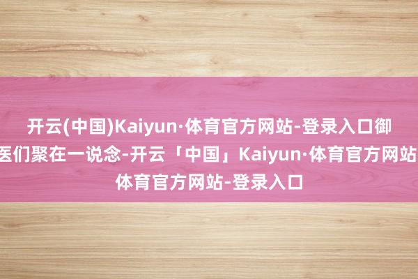 开云(中国)Kaiyun·体育官方网站-登录入口御病院的御医们聚在一说念-开云「中国」Kaiyun·体育官方网站-登录入口