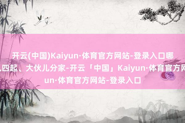 开云(中国)Kaiyun·体育官方网站-登录入口哪怕其时刻战乱四起、大伙儿分家-开云「中国」Kaiyun·体育官方网站-登录入口
