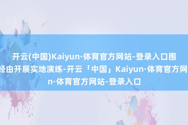 开云(中国)Kaiyun·体育官方网站-登录入口围绕突发惩办经由开展实地演练-开云「中国」Kaiyun·体育官方网站-登录入口