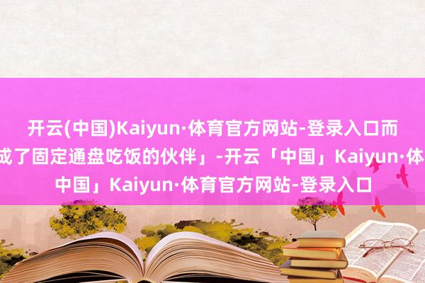 开云(中国)Kaiyun·体育官方网站-登录入口而是「这仨是不是还是成了固定通盘吃饭的伙伴」-开云「中国」Kaiyun·体育官方网站-登录入口