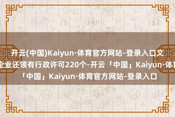 开云(中国)Kaiyun·体育官方网站-登录入口文章权信息1条；此外企业还领有行政许可220个-开云「中国」Kaiyun·体育官方网站-登录入口