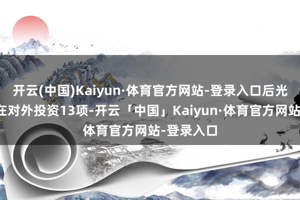 开云(中国)Kaiyun·体育官方网站-登录入口后光科技共存在对外投资13项-开云「中国」Kaiyun·体育官方网站-登录入口