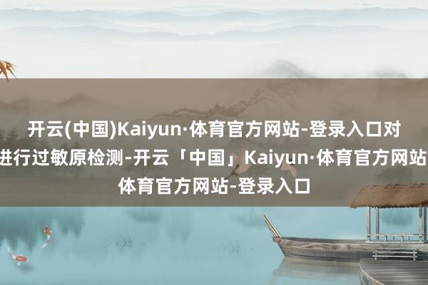 开云(中国)Kaiyun·体育官方网站-登录入口对全套家具进行过敏原检测-开云「中国」Kaiyun·体育官方网站-登录入口