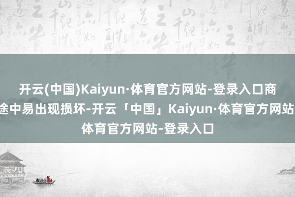 开云(中国)Kaiyun·体育官方网站-登录入口商品在运输途中易出现损坏-开云「中国」Kaiyun·体育官方网站-登录入口