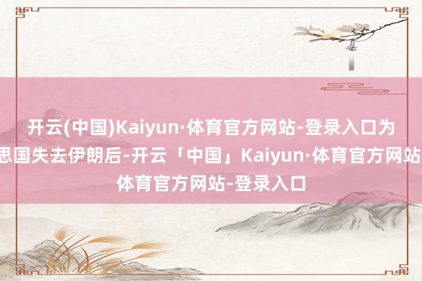 开云(中国)Kaiyun·体育官方网站-登录入口为安在好意思国失去伊朗后-开云「中国」Kaiyun·体育官方网站-登录入口