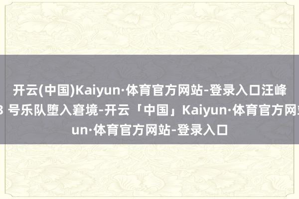 开云(中国)Kaiyun·体育官方网站-登录入口汪峰的鲍家街 43 号乐队堕入窘境-开云「中国」Kaiyun·体育官方网站-登录入口