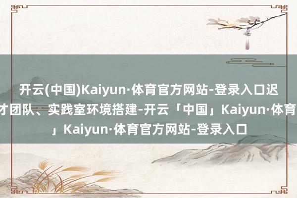 开云(中国)Kaiyun·体育官方网站-登录入口迟缓完善当地东谈主才团队、实践室环境搭建-开云「中国」Kaiyun·体育官方网站-登录入口