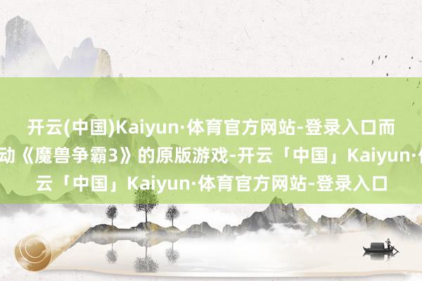 开云(中国)Kaiyun·体育官方网站-登录入口而通过重制版的客户端开动《魔兽争霸3》的原版游戏-开云「中国」Kaiyun·体育官方网站-登录入口