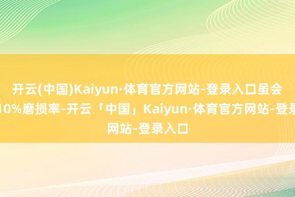 开云(中国)Kaiyun·体育官方网站-登录入口虽会加多10%磨损率-开云「中国」Kaiyun·体育官方网站-登录入口