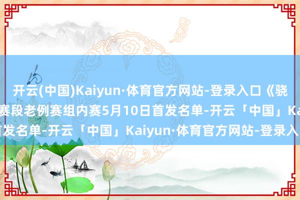 开云(中国)Kaiyun·体育官方网站-登录入口《骁雄定约》2026LPL第二赛段老例赛组内赛5月10日首发名单-开云「中国」Kaiyun·体育官方网站-登录入口