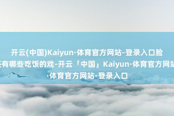 开云(中国)Kaiyun·体育官方网站-登录入口脸疼不疼？还有哪些吃饭的戏-开云「中国」Kaiyun·体育官方网站-登录入口