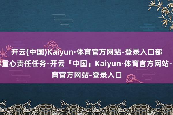开云(中国)Kaiyun·体育官方网站-登录入口部署下半年重心责任任务-开云「中国」Kaiyun·体育官方网站-登录入口