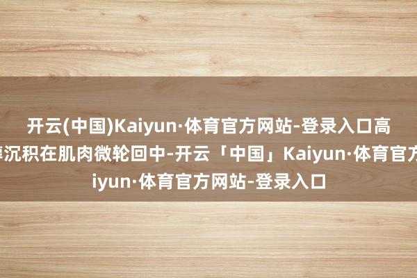 开云(中国)Kaiyun·体育官方网站-登录入口高血脂导致胆固醇沉积在肌肉微轮回中-开云「中国」Kaiyun·体育官方网站-登录入口