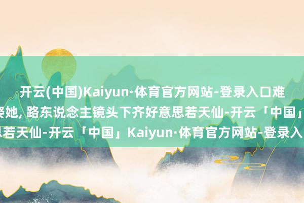 开云(中国)Kaiyun·体育官方网站-登录入口难怪那么多东说念主念念娶她, 路东说念主镜头下齐好意思若天仙-开云「中国」Kaiyun·体育官方网站-登录入口