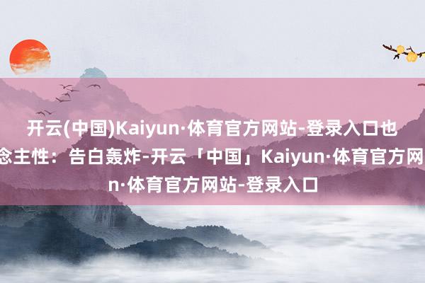 开云(中国)Kaiyun·体育官方网站-登录入口也很相宜东说念主性:告白轰炸-开云「中国」Kaiyun·体育官方网站-登录入口