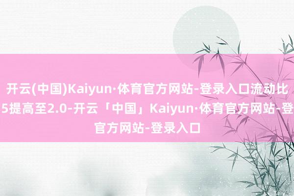 开云(中国)Kaiyun·体育官方网站-登录入口流动比率从1.5提高至2.0-开云「中国」Kaiyun·体育官方网站-登录入口