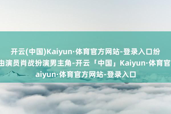 开云(中国)Kaiyun·体育官方网站-登录入口纷纷猜测是否照旧由演员肖战扮演男主角-开云「中国」Kaiyun·体育官方网站-登录入口