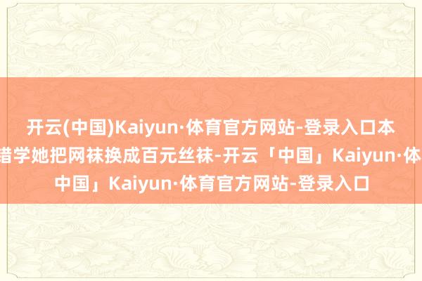 开云(中国)Kaiyun·体育官方网站-登录入口本年我们小城市女孩不错学她把网袜换成百元丝袜-开云「中国」Kaiyun·体育官方网站-登录入口