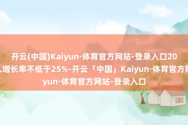 开云(中国)Kaiyun·体育官方网站-登录入口2026年营业收入增长率不低于25%-开云「中国」Kaiyun·体育官方网站-登录入口