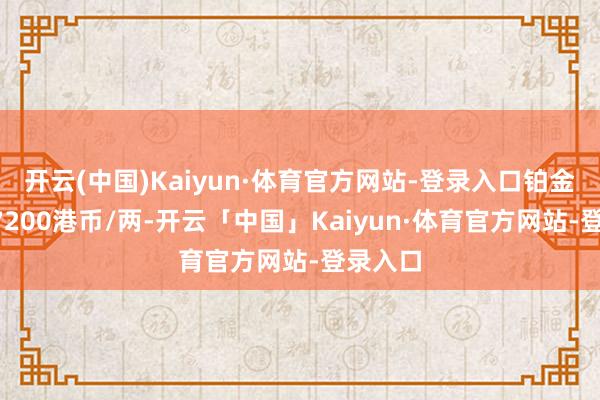 开云(中国)Kaiyun·体育官方网站-登录入口铂金价钱17200港币/两-开云「中国」Kaiyun·体育官方网站-登录入口